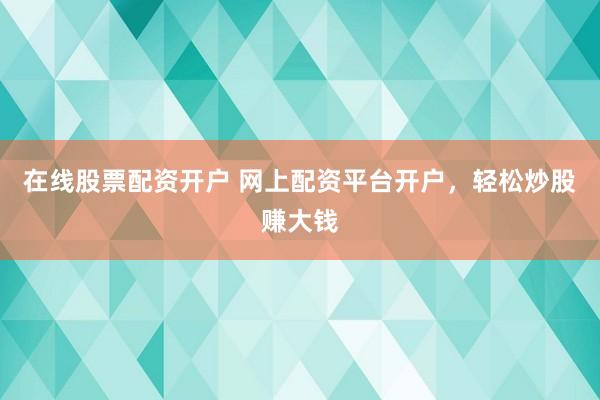 在线股票配资开户 网上配资平台开户，轻松炒股赚大钱