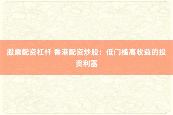 股票配资杠杆 香港配资炒股：低门槛高收益的投资利器