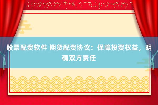 股票配资软件 期货配资协议：保障投资权益，明确双方责任