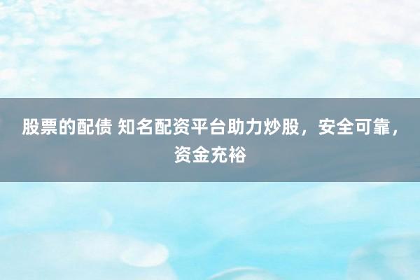 股票的配债 知名配资平台助力炒股，安全可靠，资金充裕