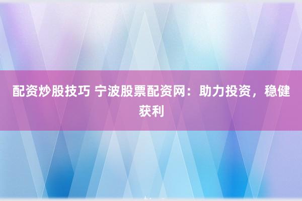 配资炒股技巧 宁波股票配资网：助力投资，稳健获利