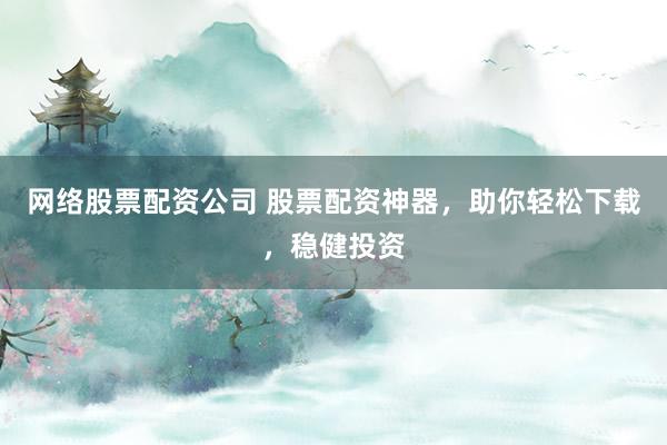 网络股票配资公司 股票配资神器，助你轻松下载，稳健投资