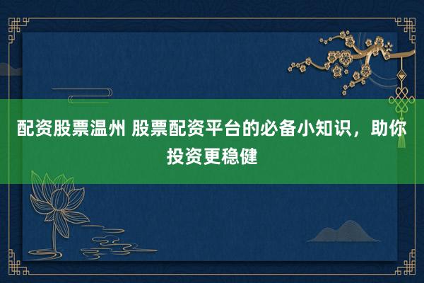 配资股票温州 股票配资平台的必备小知识，助你投资更稳健