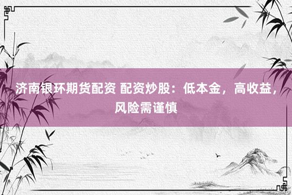 济南银环期货配资 配资炒股：低本金，高收益，风险需谨慎