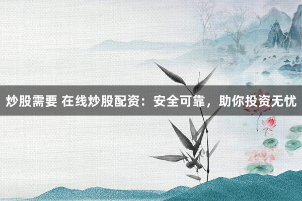 炒股需要 在线炒股配资：安全可靠，助你投资无忧