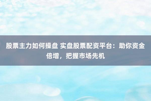 股票主力如何操盘 实盘股票配资平台：助你资金倍增，把握市场先机