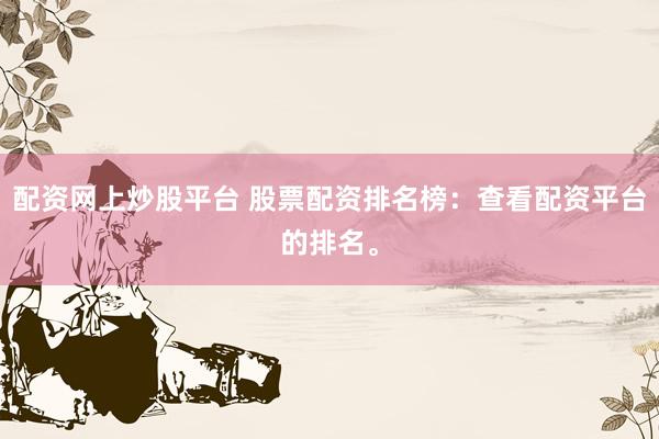 配资网上炒股平台 股票配资排名榜：查看配资平台的排名。
