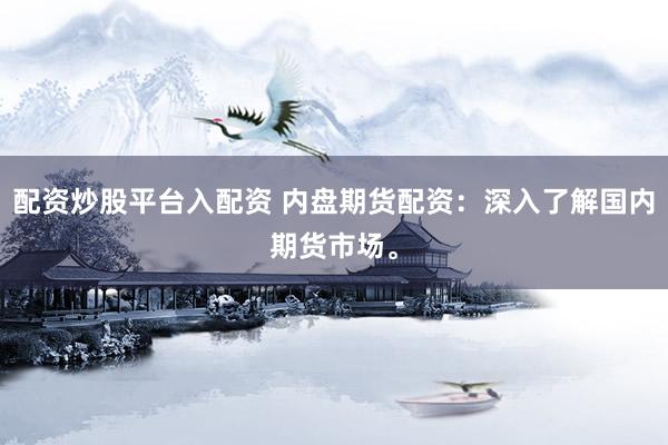 配资炒股平台入配资 内盘期货配资：深入了解国内期货市场。