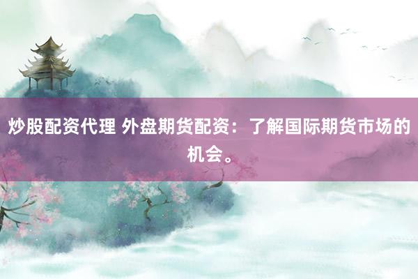 炒股配资代理 外盘期货配资：了解国际期货市场的机会。