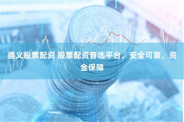 遵义股票配资 股票配资首选平台，安全可靠，资金保障