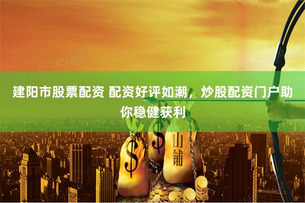 建阳市股票配资 配资好评如潮，炒股配资门户助你稳健获利