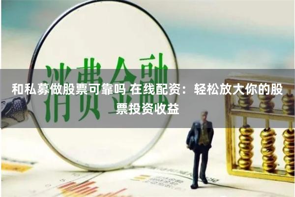 和私募做股票可靠吗 在线配资：轻松放大你的股票投资收益