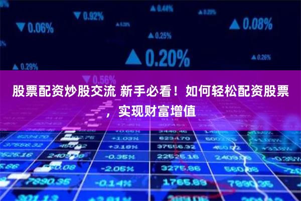 股票配资炒股交流 新手必看！如何轻松配资股票，实现财富增值