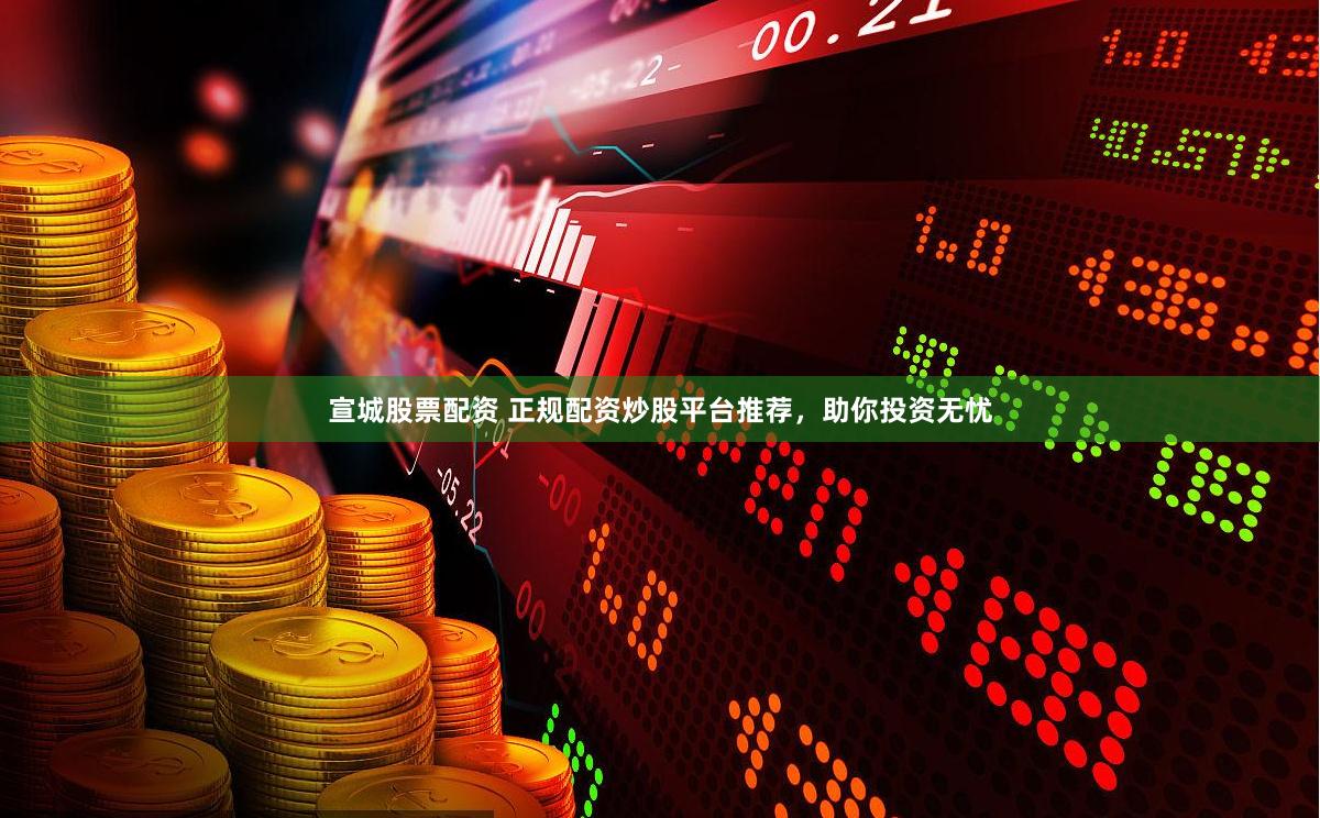 宣城股票配资 正规配资炒股平台推荐，助你投资无忧
