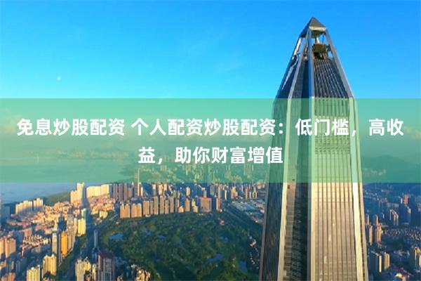 免息炒股配资 个人配资炒股配资：低门槛，高收益，助你财富增值