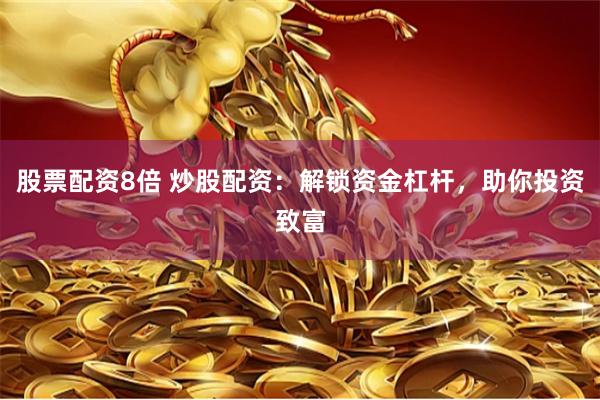 股票配资8倍 炒股配资：解锁资金杠杆，助你投资致富
