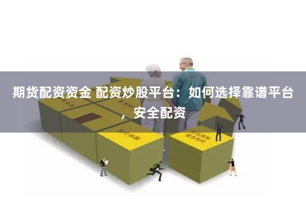 期货配资资金 配资炒股平台：如何选择靠谱平台，安全配资