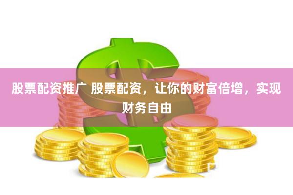 股票配资推广 股票配资，让你的财富倍增，实现财务自由