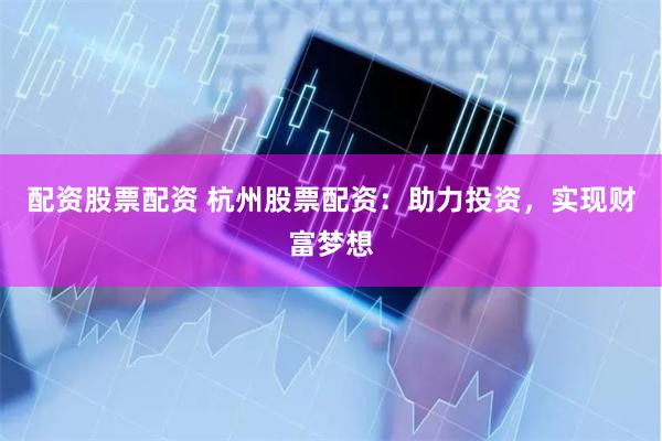 配资股票配资 杭州股票配资：助力投资，实现财富梦想