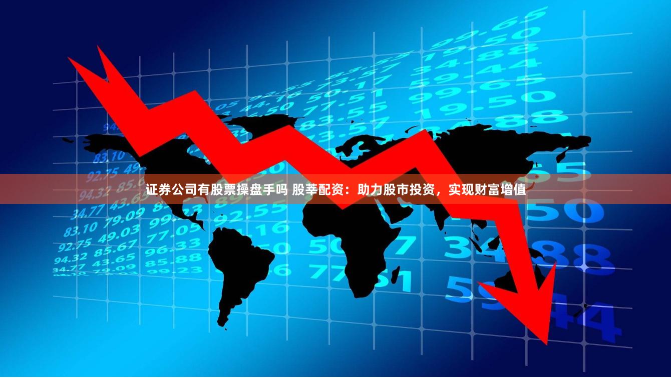 证券公司有股票操盘手吗 股莘配资：助力股市投资，实现财富增值