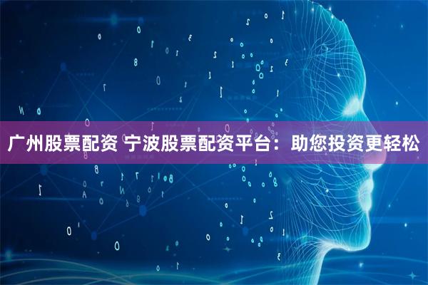 广州股票配资 宁波股票配资平台：助您投资更轻松