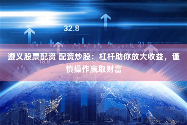 遵义股票配资 配资炒股：杠杆助你放大收益，谨慎操作赢取财富