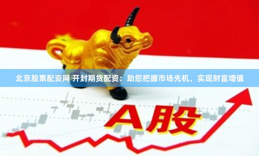 北京股票配资网 开封期货配资：助您把握市场先机，实现财富增值