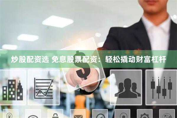 炒股配资选 免息股票配资：轻松撬动财富杠杆