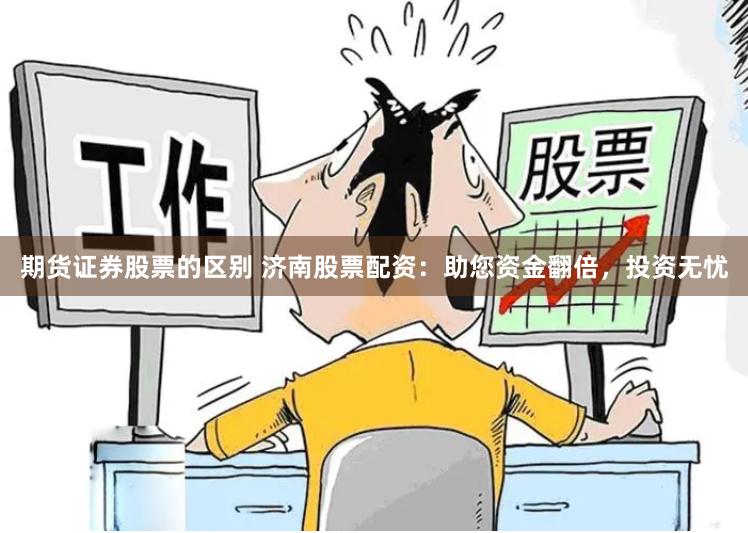 期货证券股票的区别 济南股票配资：助您资金翻倍，投资无忧