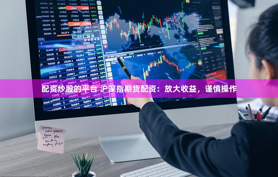 配资炒股的平台 沪深指期货配资：放大收益，谨慎操作