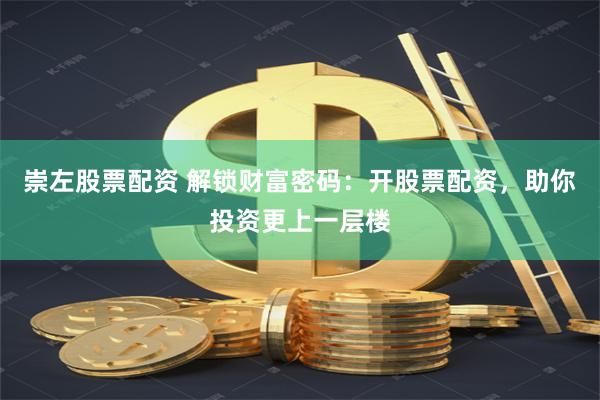 崇左股票配资 解锁财富密码：开股票配资，助你投资更上一层楼