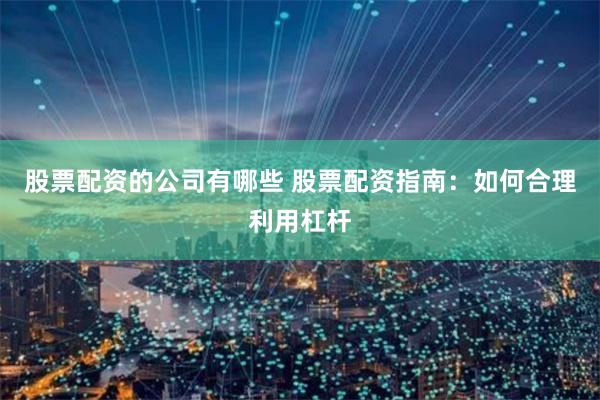 股票配资的公司有哪些 股票配资指南：如何合理利用杠杆