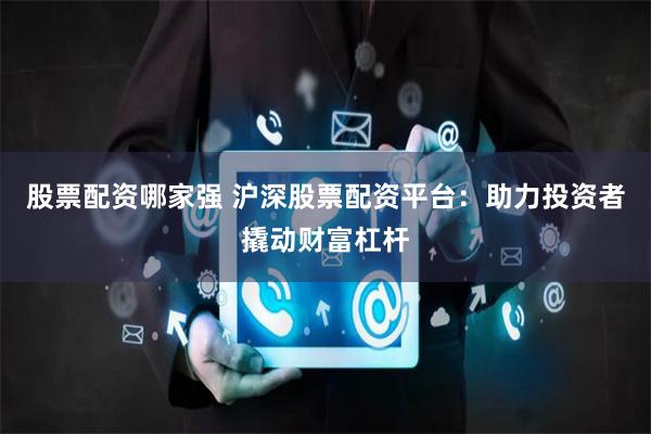 股票配资哪家强 沪深股票配资平台：助力投资者撬动财富杠杆