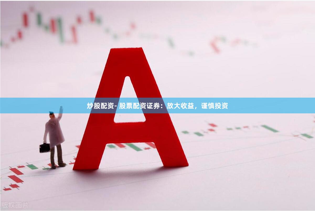 炒股配资- 股票配资证券：放大收益，谨慎投资