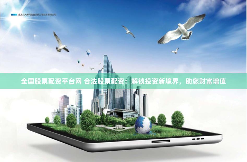 全国股票配资平台网 合法股票配资：解锁投资新境界，助您财富增值