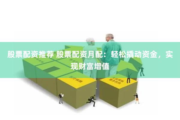 股票配资推荐 股票配资月配：轻松撬动资金，实现财富增值