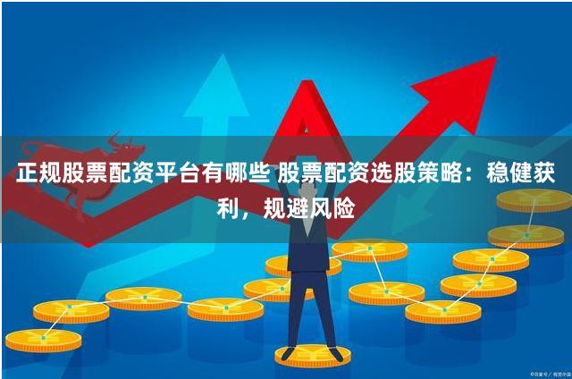 正规股票配资平台有哪些 股票配资选股策略：稳健获利，规避风险