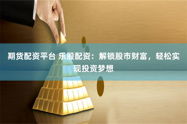 期货配资平台 乐股配资：解锁股市财富，轻松实现投资梦想