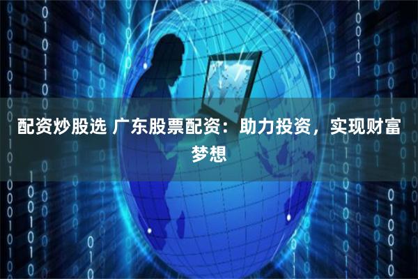 配资炒股选 广东股票配资：助力投资，实现财富梦想