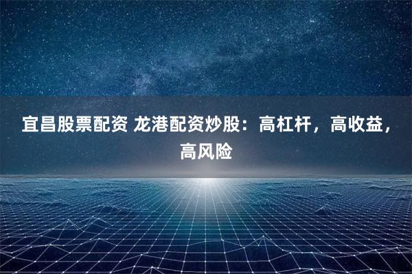 宜昌股票配资 龙港配资炒股：高杠杆，高收益，高风险