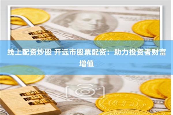 线上配资炒股 开远市股票配资：助力投资者财富增值