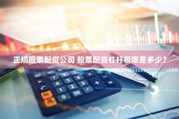 正规股票配资公司 股票配资杠杆极限是多少？