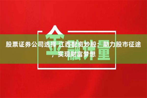 股票证券公司选择 江西配资炒股：助力股市征途，实现财富梦想