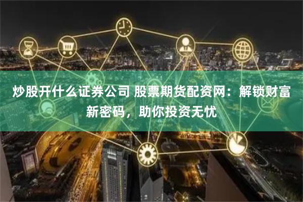 炒股开什么证券公司 股票期货配资网：解锁财富新密码，助你投资无忧