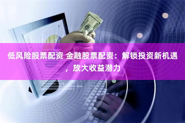 低风险股票配资 金融股票配资：解锁投资新机遇，放大收益潜力