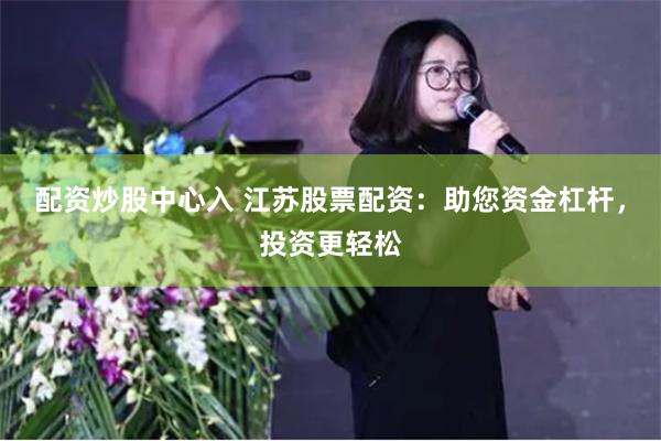 配资炒股中心入 江苏股票配资：助您资金杠杆，投资更轻松