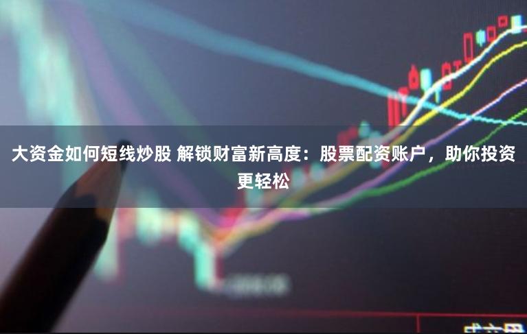 大资金如何短线炒股 解锁财富新高度：股票配资账户，助你投资更轻松