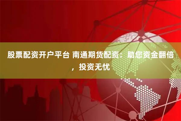 股票配资开户平台 南通期货配资：助您资金翻倍，投资无忧