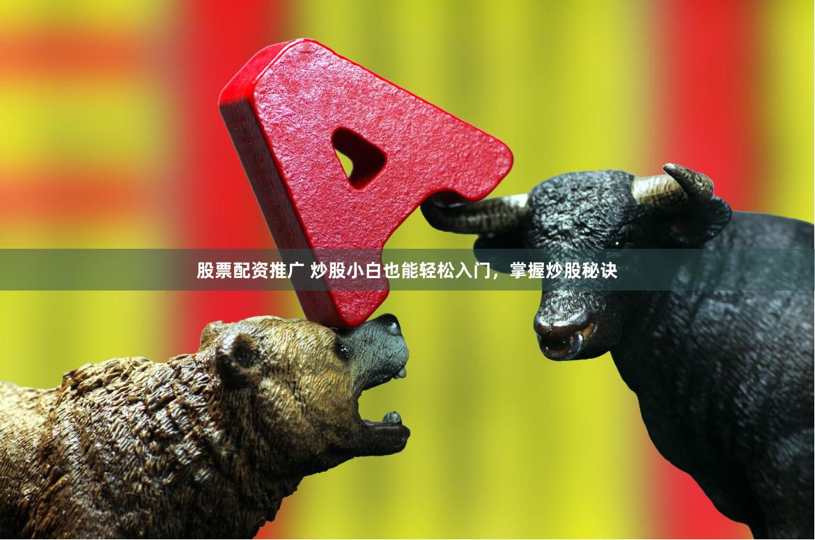 股票配资推广 炒股小白也能轻松入门，掌握炒股秘诀