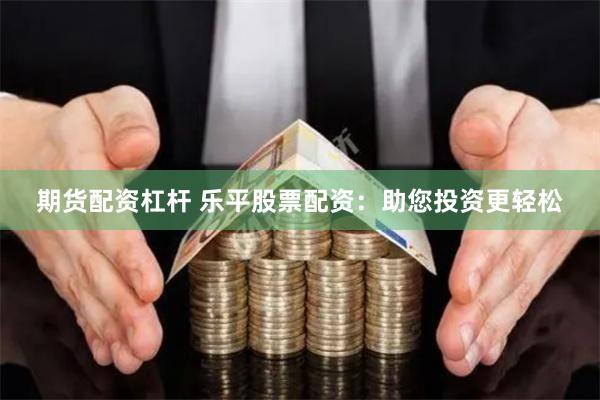 期货配资杠杆 乐平股票配资：助您投资更轻松